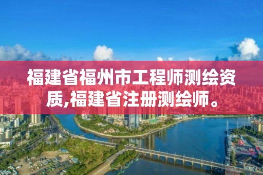 福建省福州市工程師測繪資質,福建省注冊測繪師。