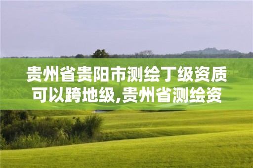 貴州省貴陽市測繪丁級資質可以跨地級,貴州省測繪資質管理條例。