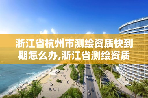 浙江省杭州市測繪資質快到期怎么辦,浙江省測繪資質管理實施細則。