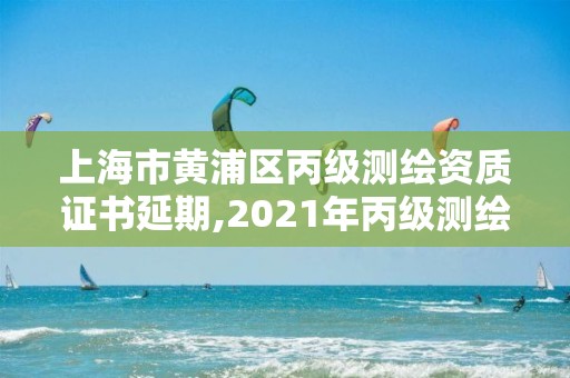 上海市黃浦區(qū)丙級測繪資質(zhì)證書延期,2021年丙級測繪資質(zhì)延期。