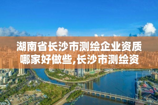 湖南省長沙市測繪企業資質哪家好做些,長沙市測繪資質單位名單。