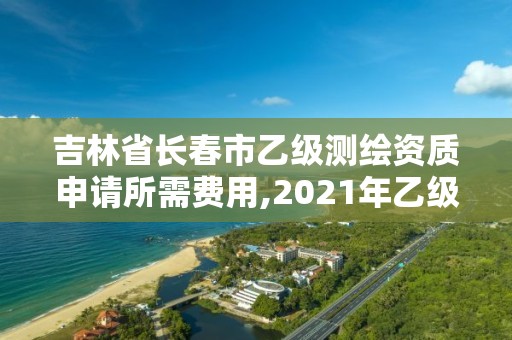 吉林省長春市乙級測繪資質(zhì)申請所需費用,2021年乙級測繪資質(zhì)申報材料。