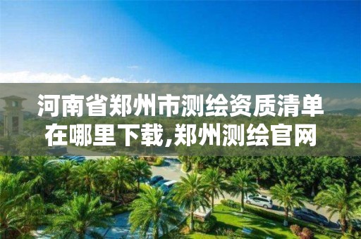 河南省鄭州市測繪資質清單在哪里下載,鄭州測繪官網。