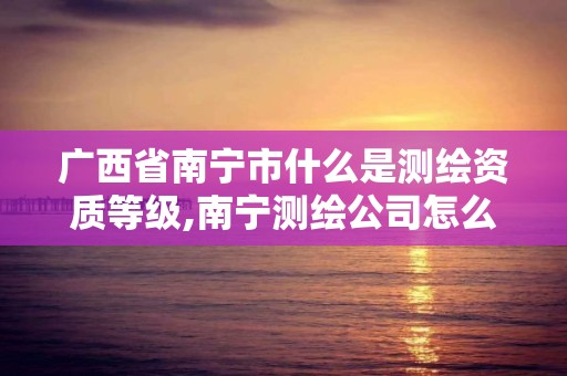 廣西省南寧市什么是測繪資質等級,南寧測繪公司怎么收費標準。