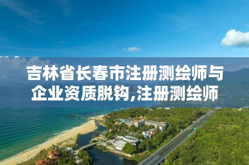 吉林省長春市注冊測繪師與企業資質脫鉤,注冊測繪師2022。