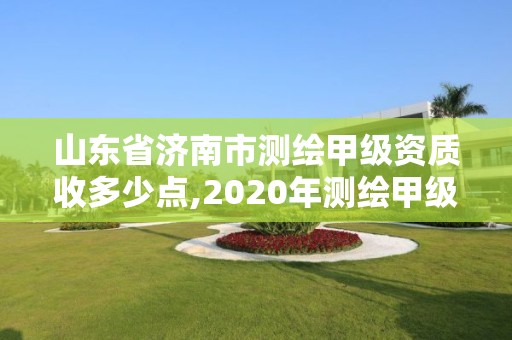 山東省濟南市測繪甲級資質收多少點,2020年測繪甲級資質條件。