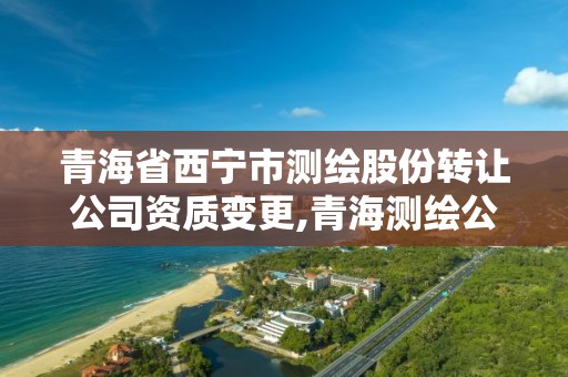 青海省西寧市測繪股份轉讓公司資質變更,青海測繪公司成員名單。