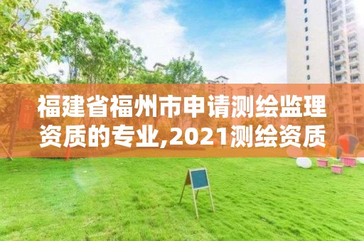 福建省福州市申請測繪監(jiān)理資質(zhì)的專業(yè),2021測繪資質(zhì)延期公告福建省。