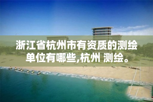 浙江省杭州市有資質(zhì)的測繪單位有哪些,杭州 測繪。