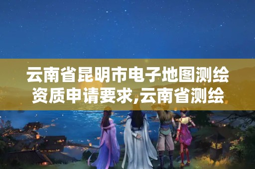 云南省昆明市電子地圖測繪資質申請要求,云南省測繪地理信息科技發展公司怎么樣。