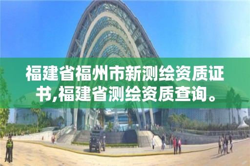 福建省福州市新測繪資質證書,福建省測繪資質查詢。