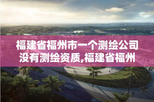 福建省福州市一個測繪公司沒有測繪資質,福建省福州市一個測繪公司沒有測繪資質怎么辦。