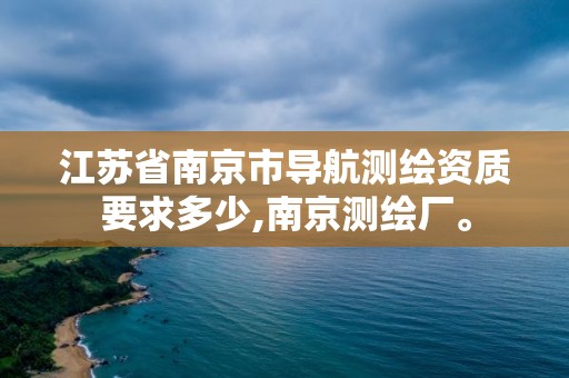 江蘇省南京市導航測繪資質要求多少,南京測繪廠。