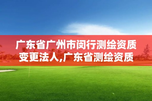 廣東省廣州市閔行測繪資質變更法人,廣東省測繪資質辦理流程。