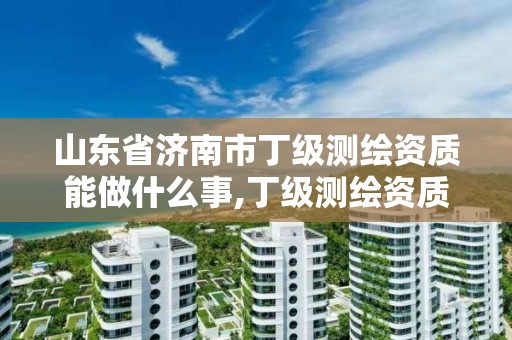 山東省濟南市丁級測繪資質能做什么事,丁級測繪資質執業范圍。