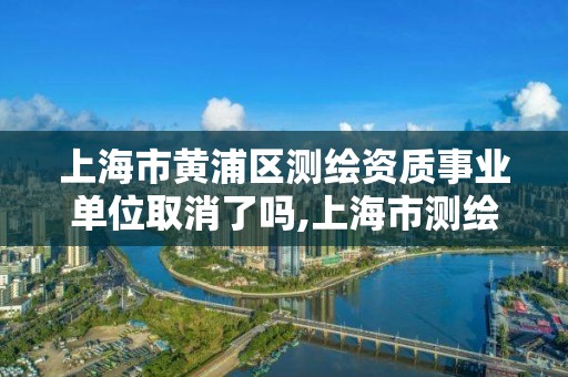 上海市黃浦區測繪資質事業單位取消了嗎,上海市測繪院是事業單位嗎。