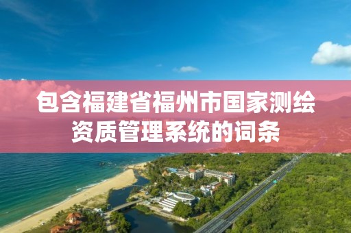 包含福建省福州市國家測繪資質(zhì)管理系統(tǒng)的詞條