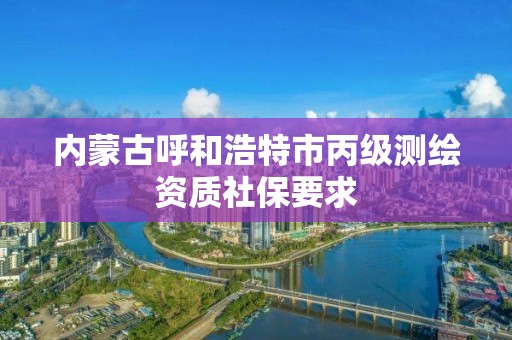 內蒙古呼和浩特市丙級測繪資質社保要求