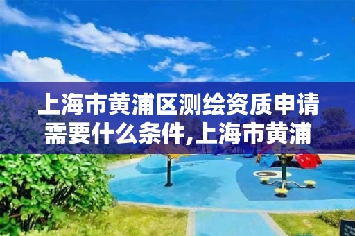 上海市黃浦區測繪資質申請需要什么條件,上海市黃浦區測繪中心。