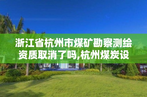 浙江省杭州市煤礦勘察測繪資質取消了嗎,杭州煤炭設計院。