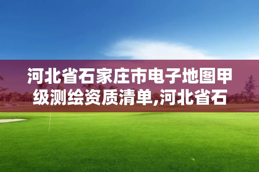 河北省石家莊市電子地圖甲級測繪資質清單,河北省石家莊市電子地圖甲級測繪資質清單查詢。