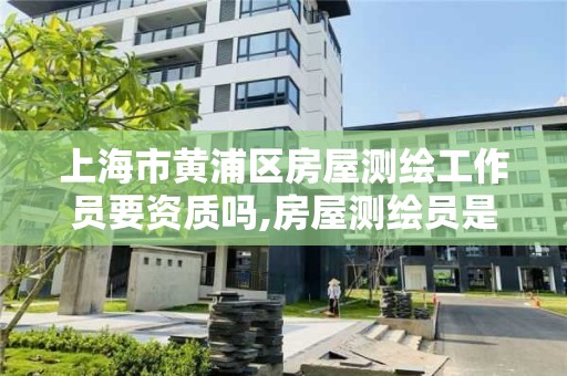 上海市黃浦區(qū)房屋測繪工作員要資質嗎,房屋測繪員是什么工作。