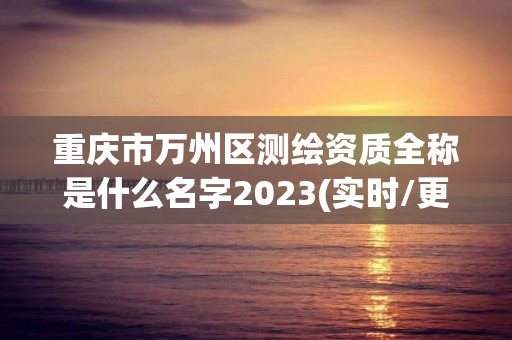 重慶市萬州區測繪資質全稱是什么名字2023(實時/更新中)