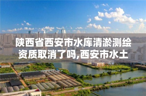 陜西省西安市水庫清淤測繪資質取消了嗎,西安市水土保持規劃。