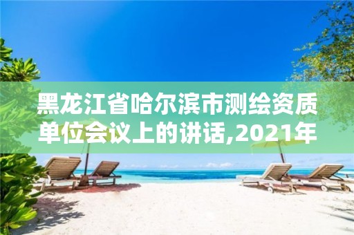 黑龍江省哈爾濱市測繪資質單位會議上的講話,2021年測繪資質延期公告。