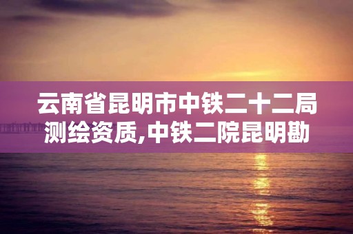 云南省昆明市中鐵二十二局測繪資質,中鐵二院昆明勘察設計院。