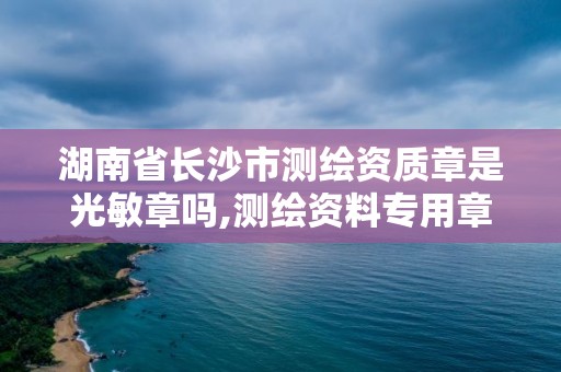 湖南省長沙市測繪資質章是光敏章嗎,測繪資料專用章尺寸。