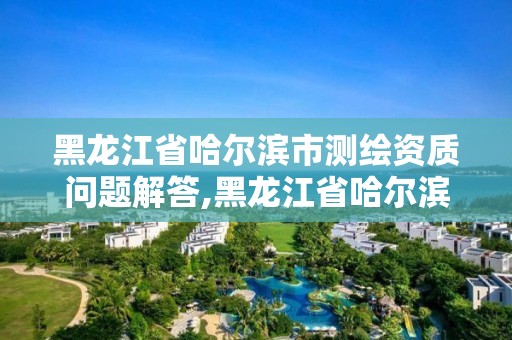 黑龍江省哈爾濱市測(cè)繪資質(zhì)問(wèn)題解答,黑龍江省哈爾濱市測(cè)繪局。