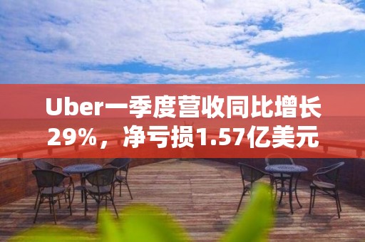 Uber一季度營(yíng)收同比增長(zhǎng)29%，凈虧損1.57億美元