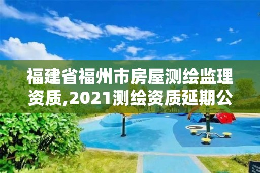 福建省福州市房屋測繪監理資質,2021測繪資質延期公告福建省。