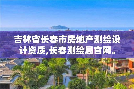 吉林省長春市房地產測繪設計資質,長春測繪局官網。