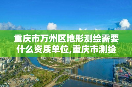 重慶市萬州區地形測繪需要什么資質單位,重慶市測繪地理信息條例。