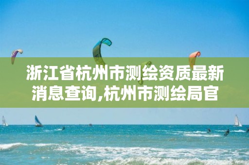 浙江省杭州市測繪資質最新消息查詢,杭州市測繪局官網。