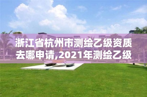 浙江省杭州市測繪乙級資質去哪申請,2021年測繪乙級資質申報條件。