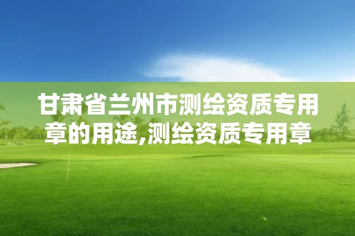 甘肅省蘭州市測繪資質專用章的用途,測繪資質專用章樣式圖。