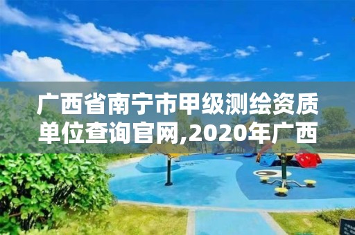 廣西省南寧市甲級測繪資質(zhì)單位查詢官網(wǎng),2020年廣西甲級測繪資質(zhì)單位。