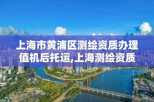 上海市黃浦區測繪資質辦理值機后托運,上海測繪資質申請。