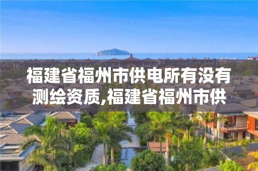 福建省福州市供電所有沒有測繪資質,福建省福州市供電所有沒有測繪資質的。