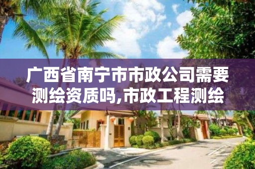 廣西省南寧市市政公司需要測(cè)繪資質(zhì)嗎,市政工程測(cè)繪。