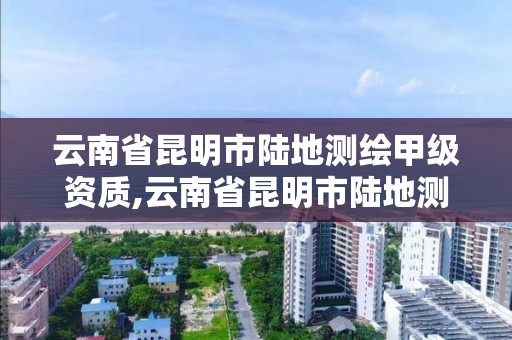 云南省昆明市陸地測繪甲級資質(zhì),云南省昆明市陸地測繪甲級資質(zhì)企業(yè)。