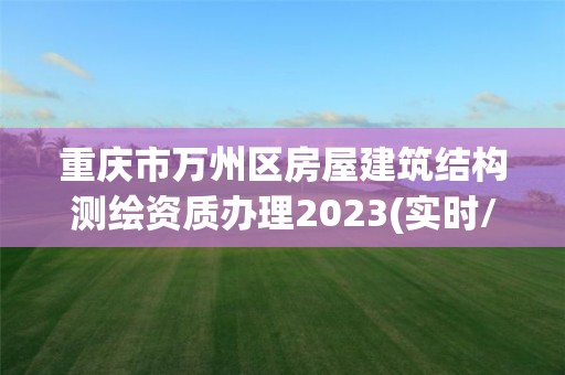 重慶市萬州區房屋建筑結構測繪資質辦理2023(實時/更新中)