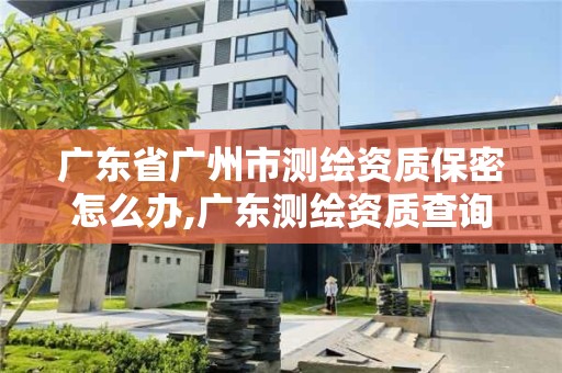 廣東省廣州市測繪資質保密怎么辦,廣東測繪資質查詢。