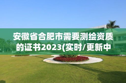 安徽省合肥市需要測繪資質(zhì)的證書2023(實時/更新中)