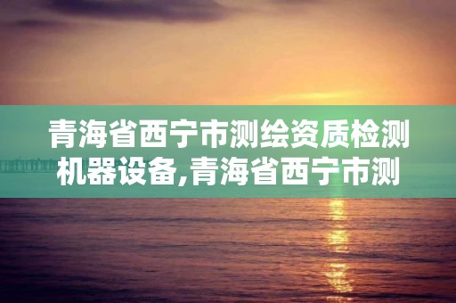 青海省西寧市測繪資質檢測機器設備,青海省西寧市測繪資質檢測機器設備公司。