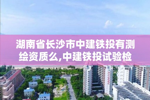 湖南省長沙市中建鐵投有測繪資質么,中建鐵投試驗檢測有限公司是國企嗎。