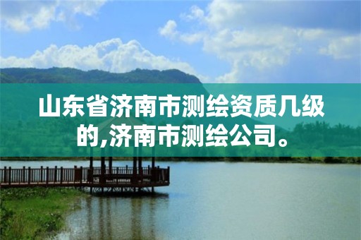 山東省濟南市測繪資質幾級的,濟南市測繪公司。